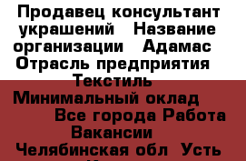 Продавец-консультант украшений › Название организации ­ Адамас › Отрасль предприятия ­ Текстиль › Минимальный оклад ­ 40 000 - Все города Работа » Вакансии   . Челябинская обл.,Усть-Катав г.